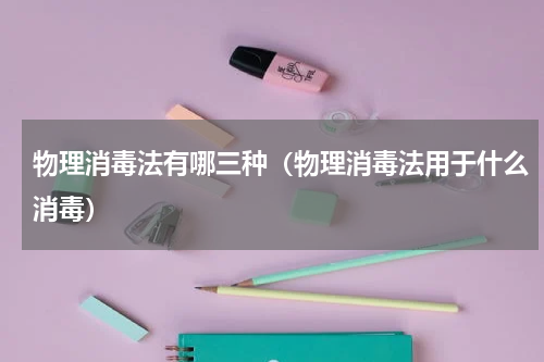 物理消毒法有哪三种（物理消毒法用于什么消毒）