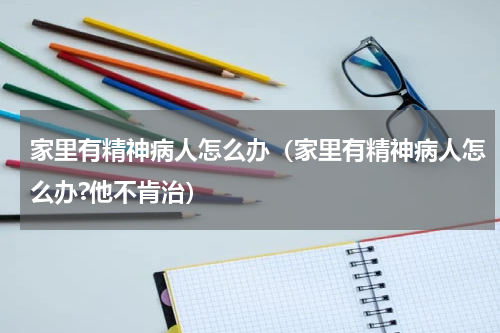 家里有精神病人怎么办（家里有精神病人怎么办?他不肯治）