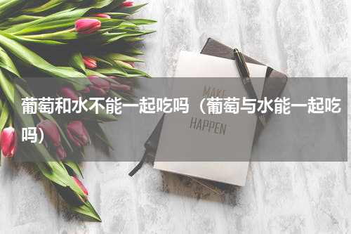 葡萄和水不能一起吃吗（葡萄与水能一起吃吗）