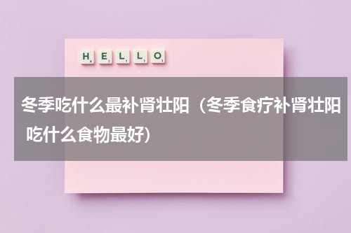 冬季吃什么最补肾壮阳（冬季食疗补肾壮阳 吃什么食物最好）