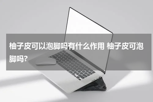 柚子皮可以泡脚吗有什么作用 柚子皮可泡脚吗?