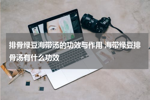 排骨绿豆海带汤的功效与作用 海带绿豆排骨汤有什么功效