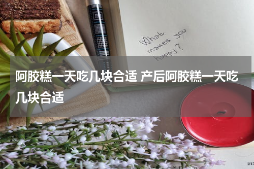 阿胶糕一天吃几块合适 产后阿胶糕一天吃几块合适