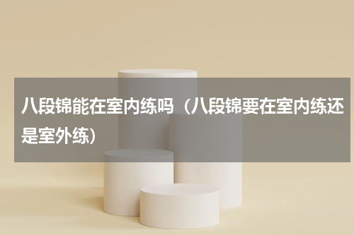 八段锦能在室内练吗（八段锦要在室内练还是室外练）