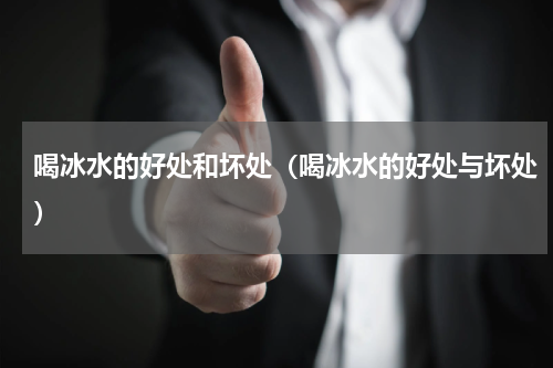 喝冰水的好处和坏处（喝冰水的好处与坏处）