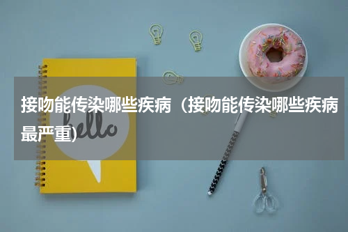 接吻能传染哪些疾病（接吻能传染哪些疾病最严重）