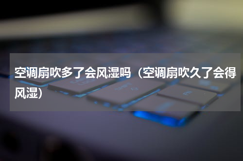 空调扇吹多了会风湿吗（空调扇吹久了会得风湿）