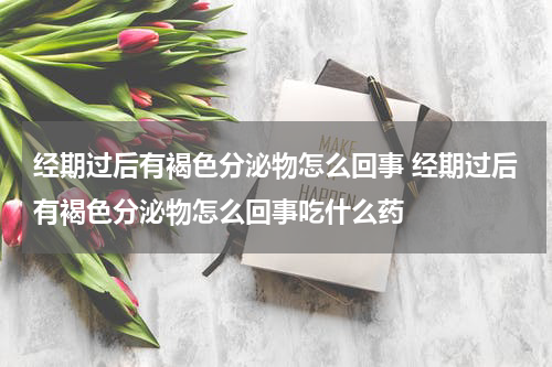经期过后有褐色分泌物怎么回事 经期过后有褐色分泌物怎么回事吃什么药
