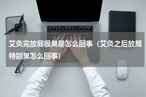 艾灸完放屁很臭是怎么回事（艾灸之后放屁特别臭怎么回事）