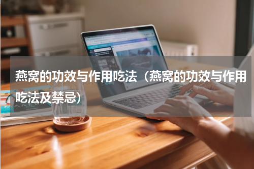 燕窝的功效与作用吃法（燕窝的功效与作用吃法及禁忌）