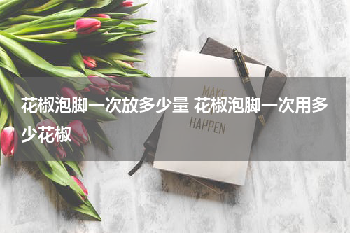 花椒泡脚一次放多少量 花椒泡脚一次用多少花椒