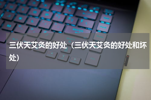 三伏天艾灸的好处（三伏天艾灸的好处和坏处）
