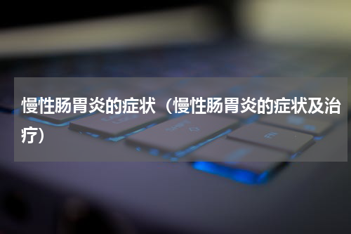 慢性肠胃炎的症状（慢性肠胃炎的症状及治疗）