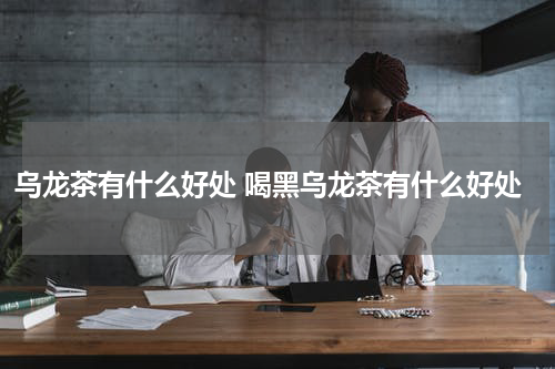 乌龙茶有什么好处 喝黑乌龙茶有什么好处