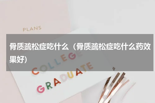 骨质疏松症吃什么（骨质疏松症吃什么药效果好）