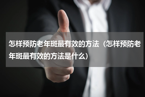 怎样预防老年斑最有效的方法（怎样预防老年斑最有效的方法是什么）