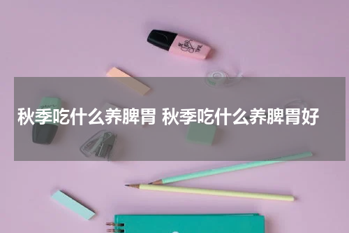 秋季吃什么养脾胃 秋季吃什么养脾胃好