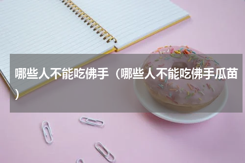 哪些人不能吃佛手（哪些人不能吃佛手瓜苗）