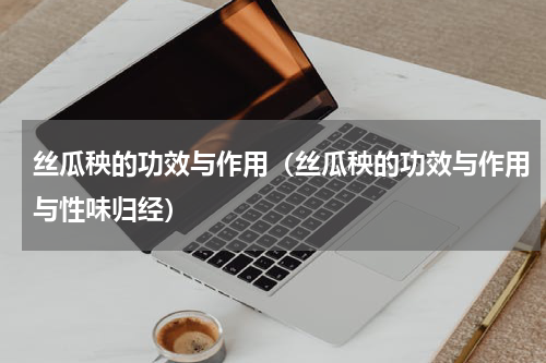 丝瓜秧的功效与作用（丝瓜秧的功效与作用与性味归经）
