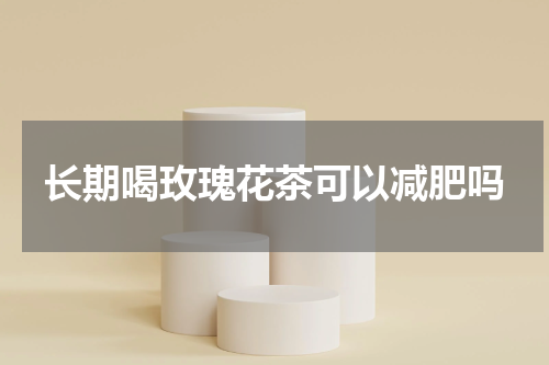 长期喝玫瑰花茶可以减肥吗