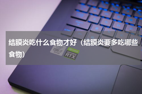 结膜炎吃什么食物才好（结膜炎要多吃哪些食物）