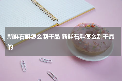 新鲜石斛怎么制干品 新鲜石斛怎么制干品的