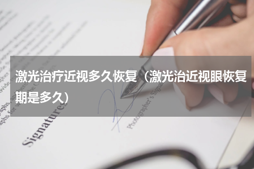 激光治疗近视多久恢复（激光治近视眼恢复期是多久）