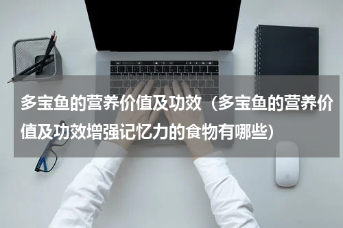 多宝鱼的营养价值及功效（多宝鱼的营养价值及功效增强记忆力的食物有哪些）