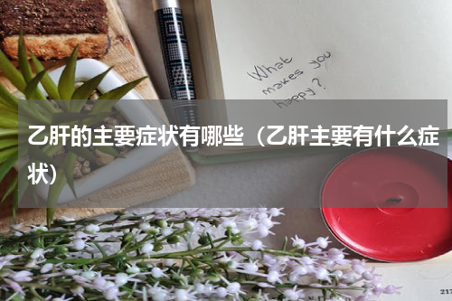 乙肝的主要症状有哪些（乙肝主要有什么症状）