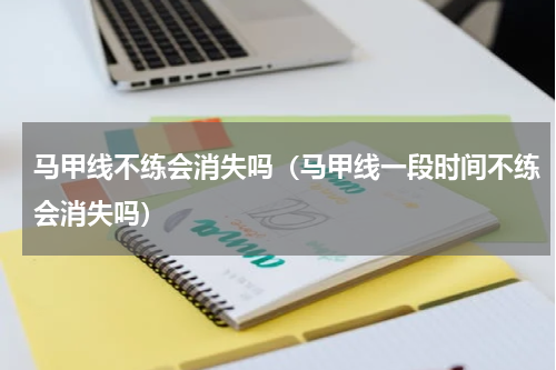 马甲线不练会消失吗（马甲线一段时间不练会消失吗）