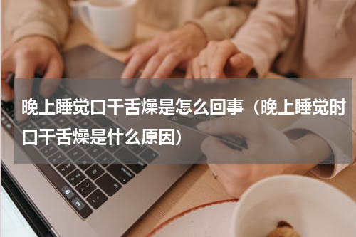 晚上睡觉口干舌燥是怎么回事（晚上睡觉时口干舌燥是什么原因）