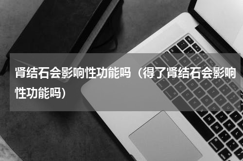 肾结石会影响性功能吗（得了肾结石会影响性功能吗）