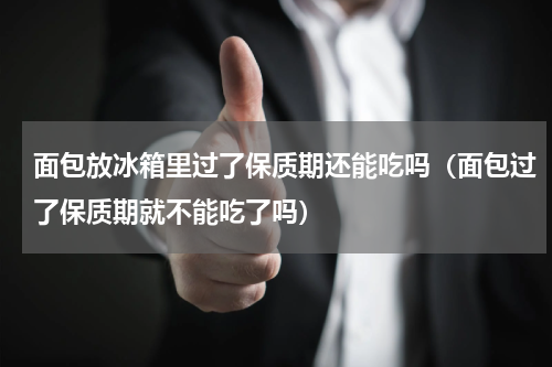 面包放冰箱里过了保质期还能吃吗（面包过了保质期就不能吃了吗）