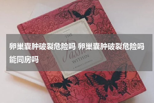 卵巢囊肿破裂危险吗 卵巢囊肿破裂危险吗能同房吗