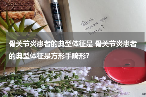 骨关节炎患者的典型体征是 骨关节炎患者的典型体征是方形手畸形?