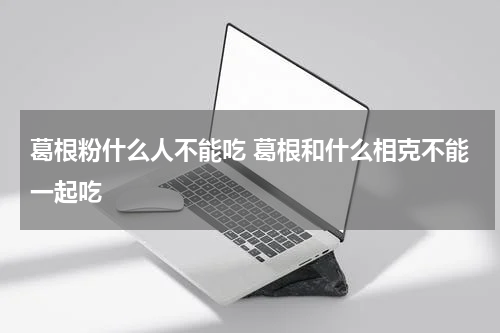 葛根粉什么人不能吃 葛根和什么相克不能一起吃