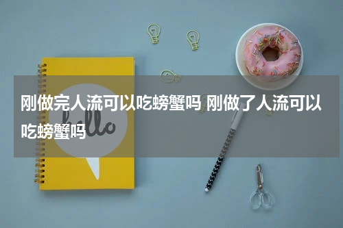 刚做完人流可以吃螃蟹吗 刚做了人流可以吃螃蟹吗