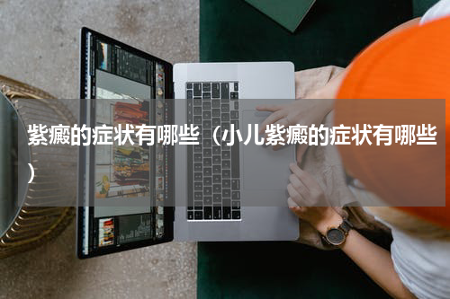 紫癜的症状有哪些（小儿紫癜的症状有哪些）