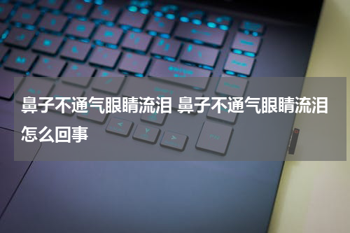 鼻子不通气眼睛流泪 鼻子不通气眼睛流泪怎么回事