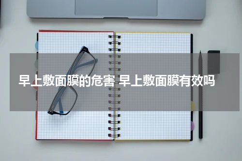 早上敷面膜的危害 早上敷面膜有效吗