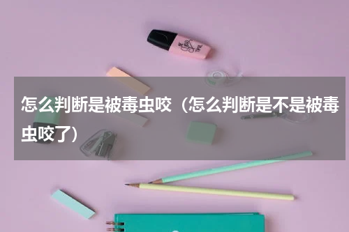 怎么判断是被毒虫咬（怎么判断是不是被毒虫咬了）