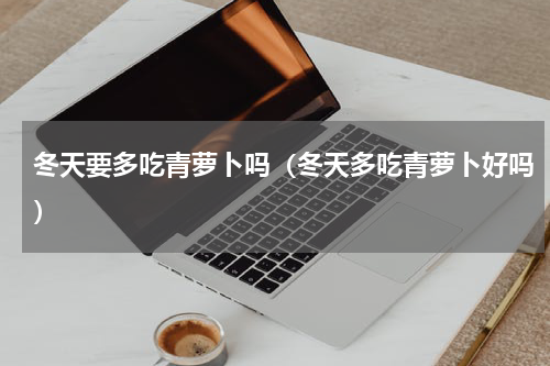 冬天要多吃青萝卜吗（冬天多吃青萝卜好吗）