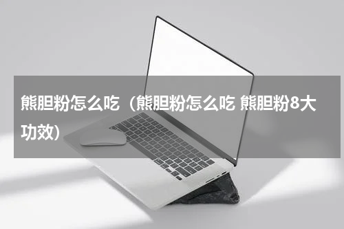 熊胆粉怎么吃（熊胆粉怎么吃 熊胆粉8大功效）