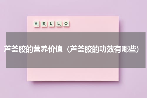 芦荟胶的营养价值（芦荟胶的功效有哪些）