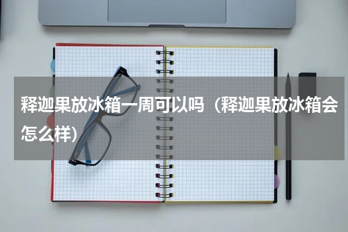 释迦果放冰箱一周可以吗（释迦果放冰箱会怎么样）