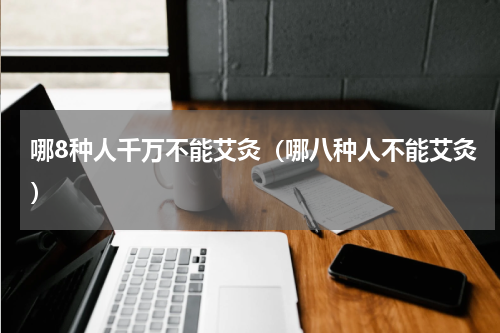 哪8种人千万不能艾灸（哪八种人不能艾灸）