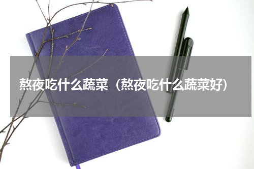 熬夜吃什么蔬菜（熬夜吃什么蔬菜好）