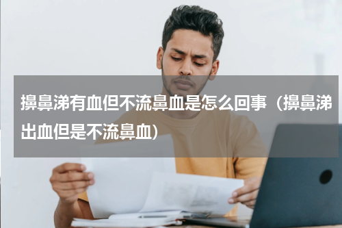 擤鼻涕有血但不流鼻血是怎么回事（擤鼻涕出血但是不流鼻血）