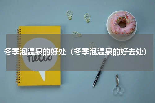 冬季泡温泉的好处（冬季泡温泉的好去处）