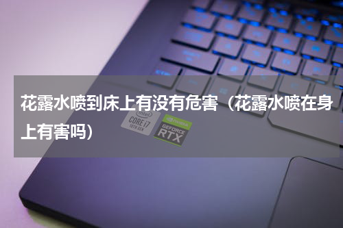 花露水喷到床上有没有危害（花露水喷在身上有害吗）